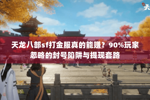 天龙八部sf打金服真的能赚?90%玩家忽略的封号陷阱与提现套路 天龙八部sf打金服真的能赚?90%玩家忽略的封号陷阱与提现套路