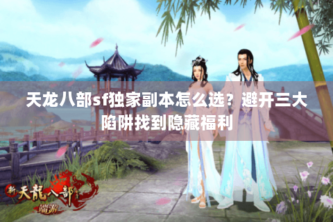 天龙八部sf独家副本怎么选?避开三大陷阱找到隐藏福利 天龙八部sf独家副本怎么选?避开三大陷阱找到隐藏福利