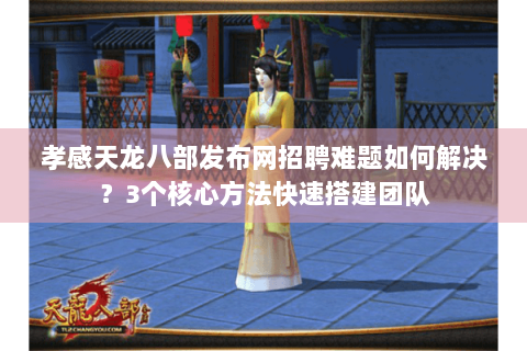 孝感天龙八部发布网招聘难题如何解决?3个核心方法快速搭建团队 孝感天龙八部发布网招聘难题如何解决?3个核心方法快速搭建团队