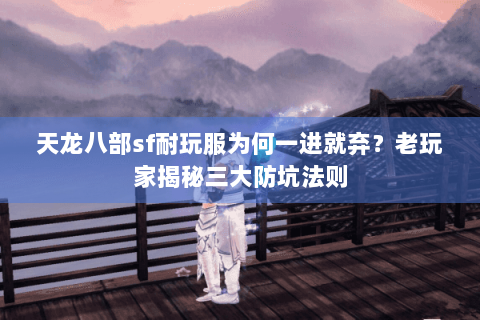 天龙八部sf耐玩服为何一进就弃？老玩家揭秘三大防坑法则