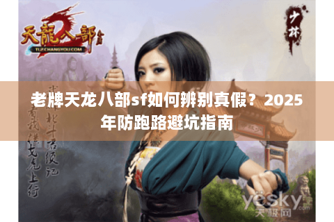 老牌天龙八部sf如何辨别真假？2025年防跑路避坑指南