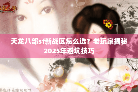 天龙八部sf新战区怎么选？老玩家揭秘2025年避坑技巧