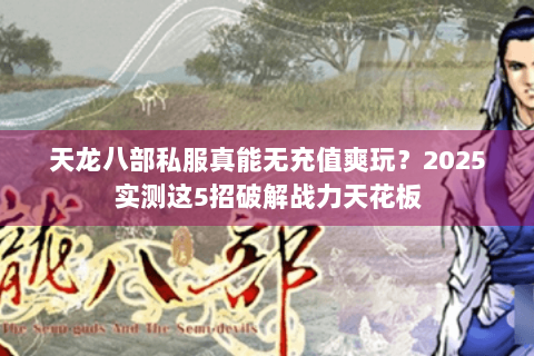 天龙八部私服真能无充值爽玩？2025实测这5招破解战力天花板