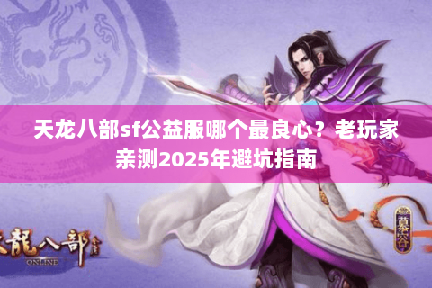 天龙八部sf公益服哪个最良心？老玩家亲测2025年避坑指南