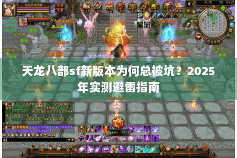 天龙八部sf新版本为何总被坑?2025年实测避雷指南 天龙八部sf新版本为何总被坑?2025年实测避雷指南