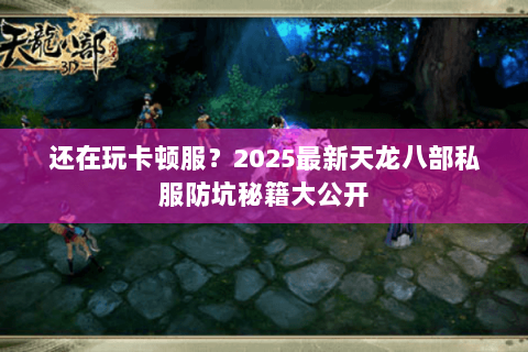 还在玩卡顿服?2025最新天龙八部私服防坑秘籍大公开 还在玩卡顿服?2025最新天龙八部私服防坑秘籍大公开