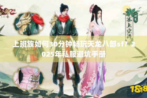 上班族如何30分钟畅玩天龙八部sf?2025年私服避坑手册 上班族如何30分钟畅玩天龙八部sf?2025年私服避坑手册