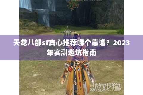 天龙八部sf真心推荐哪个靠谱？2023年实测避坑指南