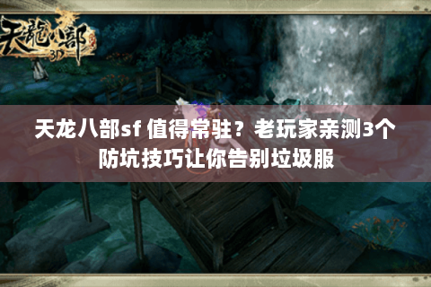 天龙八部sf 值得常驻？老玩家亲测3个防坑技巧让你告别垃圾服