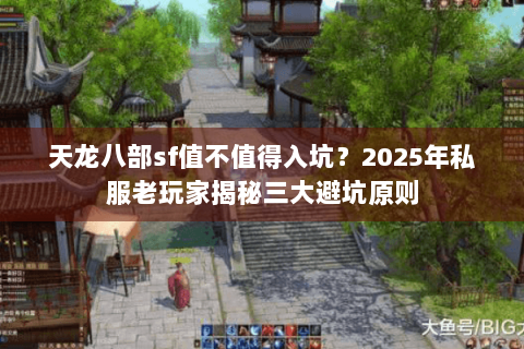 天龙八部sf值不值得入坑?2025年私服老玩家揭秘三大避坑原则 天龙八部sf值不值得入坑?2025年私服老玩家揭秘三大避坑原则