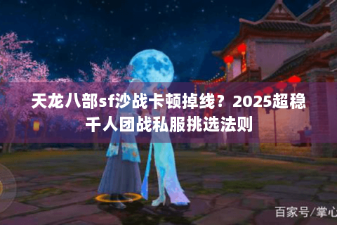 天龙八部sf沙战卡顿掉线?2025超稳千人团战私服挑选法则 天龙八部sf沙战卡顿掉线?2025超稳千人团战私服挑选法则