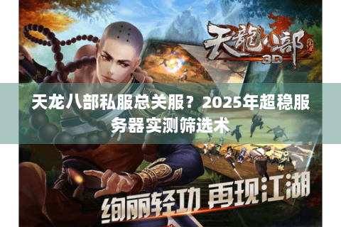 天龙八部私服总关服?2025年超稳服务器实测筛选术 天龙八部私服总关服?2025年超稳服务器实测筛选术