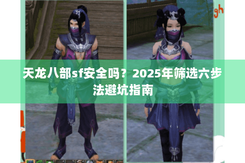 天龙八部sf安全吗?2025年筛选六步法避坑指南 天龙八部sf安全吗?2025年筛选六步法避坑指南