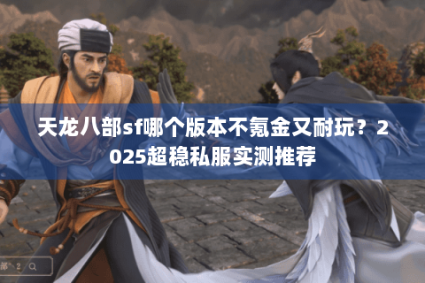 天龙八部sf哪个版本不氪金又耐玩?2025超稳私服实测推荐 天龙八部sf哪个版本不氪金又耐玩?2025超稳私服实测推荐
