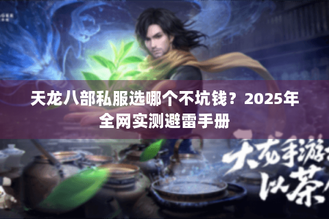 天龙八部私服选哪个不坑钱?2025年全网实测避雷手册 天龙八部私服选哪个不坑钱?2025年全网实测避雷手册