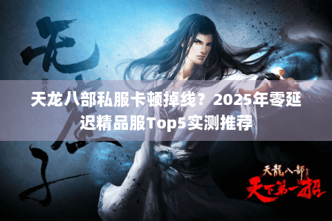 天龙八部私服卡顿掉线?2025年零延迟精品服Top5实测推荐 天龙八部私服卡顿掉线?2025年零延迟精品服Top5实测推荐