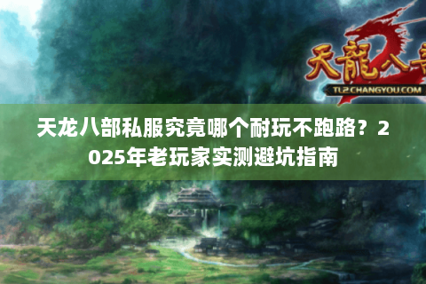 天龙八部私服究竟哪个耐玩不跑路?2025年老玩家实测避坑指南 天龙八部私服究竟哪个耐玩不跑路?2025年老玩家实测避坑指南