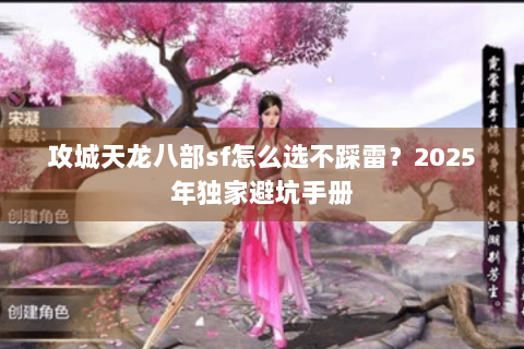 攻城天龙八部sf怎么选不踩雷?2025年独家避坑手册 攻城天龙八部sf怎么选不踩雷?2025年独家避坑手册