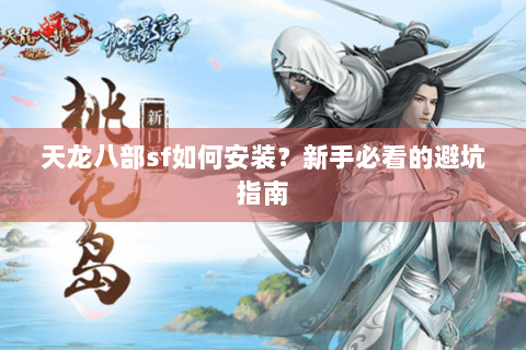 天龙八部sf如何安装？新手必看的避坑指南