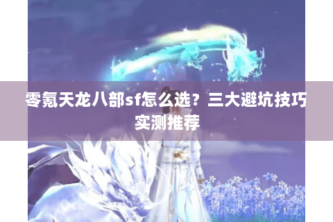 零氪天龙八部sf怎么选?三大避坑技巧实测推荐 零氪天龙八部sf怎么选?三大避坑技巧实测推荐