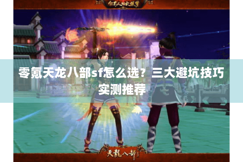 零氪天龙八部sf怎么选?三大避坑技巧实测推荐 零氪天龙八部sf怎么选?三大避坑技巧实测推荐