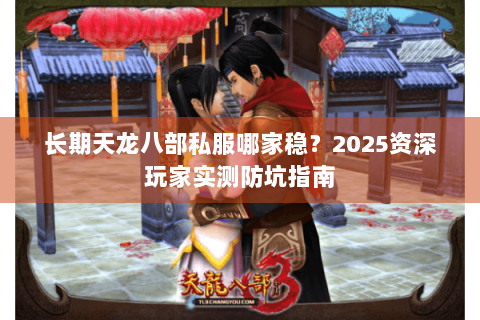 长期天龙八部私服哪家稳?2025资深玩家实测防坑指南 长期天龙八部私服哪家稳?2025资深玩家实测防坑指南
