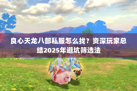 良心天龙八部私服怎么找?资深玩家总结2025年避坑筛选法 良心天龙八部私服怎么找?资深玩家总结2025年避坑筛选法