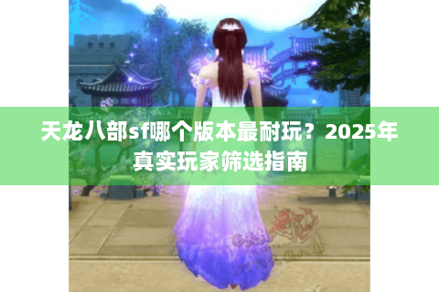 天龙八部sf哪个版本最耐玩?2025年真实玩家筛选指南 天龙八部sf哪个版本最耐玩?2025年真实玩家筛选指南