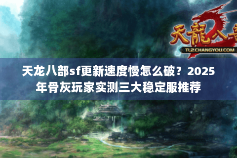 天龙八部sf更新速度慢怎么破？2025年骨灰玩家实测三大稳定服推荐