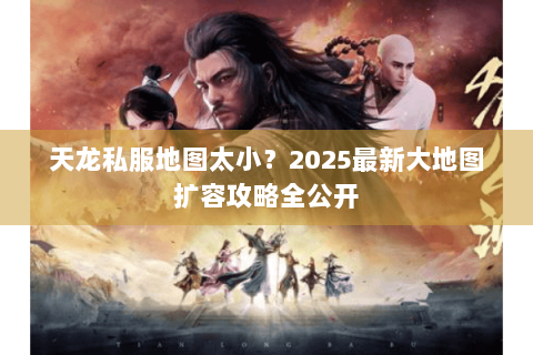 天龙私服地图太小？2025最新大地图扩容攻略全公开