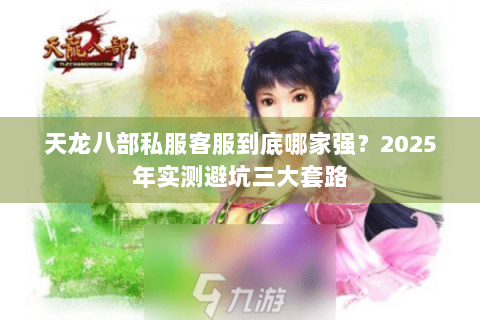 天龙八部私服客服到底哪家强？2025年实测避坑三大套路