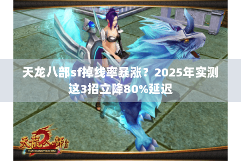 天龙八部sf掉线率暴涨?2025年实测这3招立降80%延迟 天龙八部sf掉线率暴涨?2025年实测这3招立降80%延迟