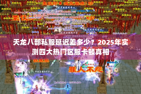 天龙八部私服延迟差多少?2025年实测四大热门区服卡顿真相 天龙八部私服延迟差多少?2025年实测四大热门区服卡顿真相