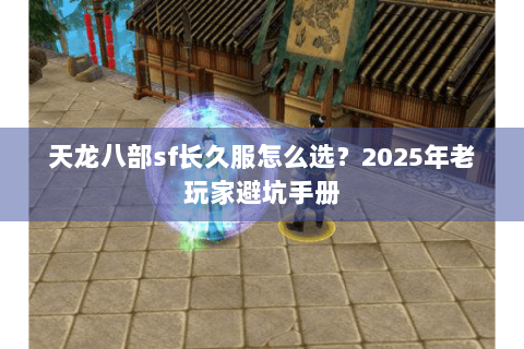 天龙八部sf长久服怎么选？2025年老玩家避坑手册