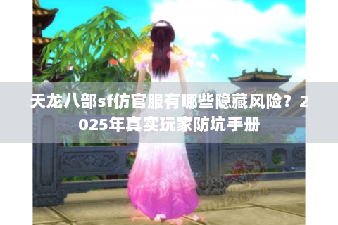 天龙八部sf仿官服有哪些隐藏风险?2025年真实玩家防坑手册 天龙八部sf仿官服有哪些隐藏风险?2025年真实玩家防坑手册