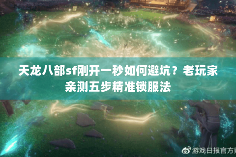 天龙八部sf刚开一秒如何避坑？老玩家亲测五步精准锁服法