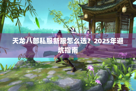 天龙八部私服新服怎么选?2025年避坑指南 天龙八部私服新服怎么选?2025年避坑指南