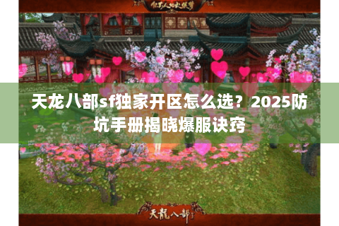 天龙八部sf独家开区怎么选?2025防坑手册揭晓爆服诀窍 天龙八部sf独家开区怎么选?2025防坑手册揭晓爆服诀窍