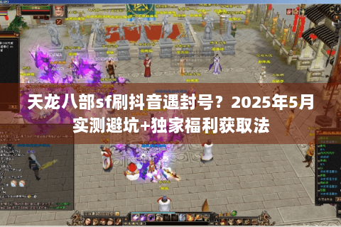 天龙八部sf刷抖音遇封号?2025年5月实测避坑+独家福利获取法 天龙八部sf刷抖音遇封号?2025年5月实测避坑+独家福利获取法