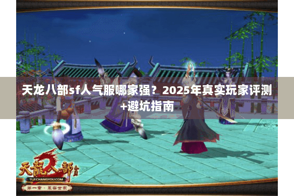 天龙八部sf人气服哪家强?2025年真实玩家评测+避坑指南 天龙八部sf人气服哪家强?2025年真实玩家评测+避坑指南