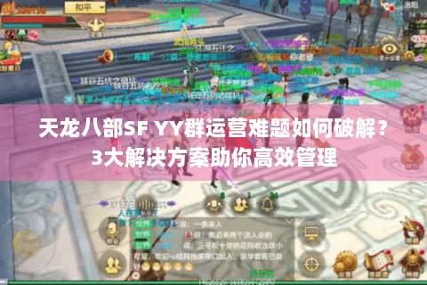 天龙八部SF YY群运营难题如何破解?3大解决方案助你高效管理 天龙八部SF YY群运营难题如何破解?3大解决方案助你高效管理