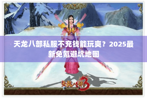 天龙八部私服不充钱能玩爽?2025最新免氪避坑地图 天龙八部私服不充钱能玩爽?2025最新免氪避坑地图