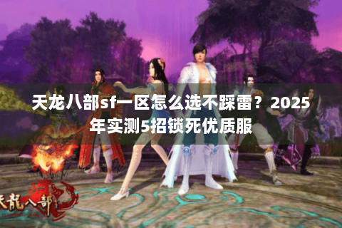 天龙八部sf一区怎么选不踩雷?2025年实测5招锁死优质服 天龙八部sf一区怎么选不踩雷?2025年实测5招锁死优质服