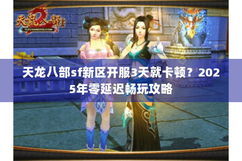 天龙八部sf新区开服3天就卡顿？2025年零延迟畅玩攻略