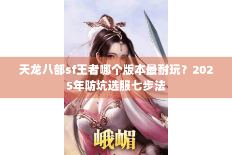 天龙八部sf王者哪个版本最耐玩?2025年防坑选服七步法 天龙八部sf王者哪个版本最耐玩?2025年防坑选服七步法