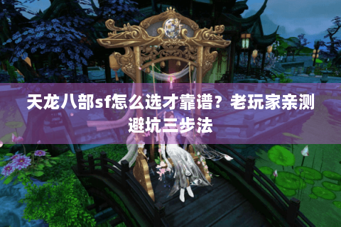 天龙八部sf怎么选才靠谱？老玩家亲测避坑三步法