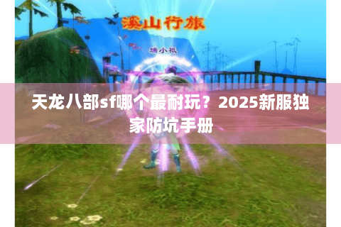 天龙八部sf哪个最耐玩？2025新服独家防坑手册