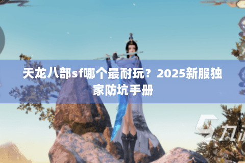 天龙八部sf哪个最耐玩？2025新服独家防坑手册