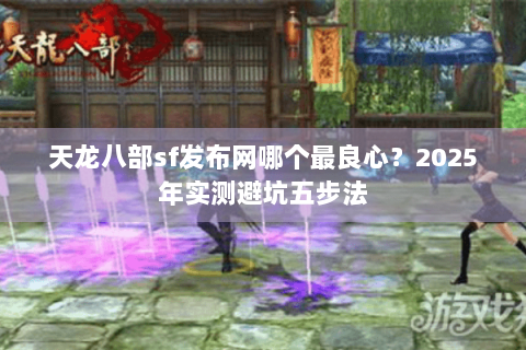 天龙八部sf发布网哪个最良心？2025年实测避坑五步法
