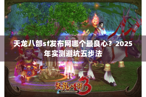 天龙八部sf发布网哪个最良心？2025年实测避坑五步法